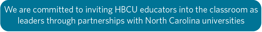 We are committed to inviting HBCU educators into the classroom as leaders through partnerships with North Carolina universities